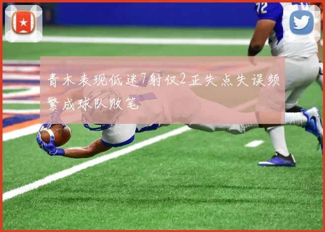 青木表现低迷7射仅2正失点失误频繁成球队败笔