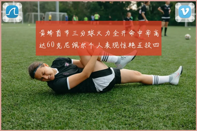 黄蜂首节三分球火力全开命中率高达60克尼佩尔个人表现惊艳五投四中