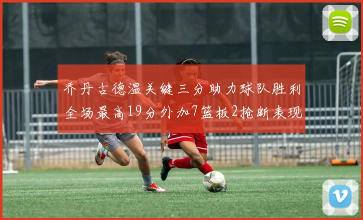 乔丹古德温关键三分助力球队胜利全场最高19分外加7篮板2抢断表现出色