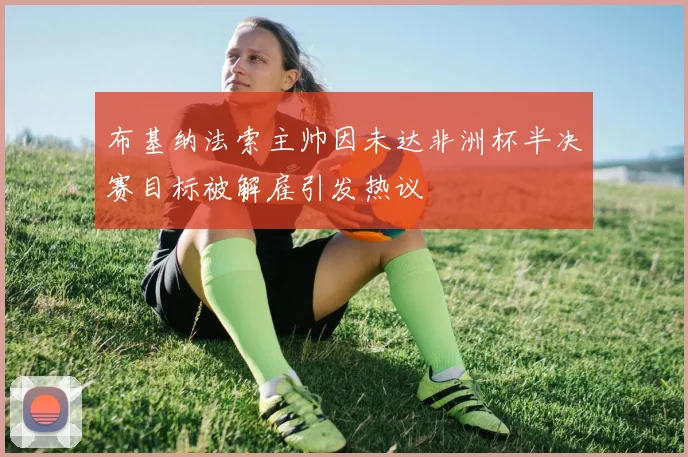 布基纳法索主帅因未达非洲杯半决赛目标被解雇引发热议