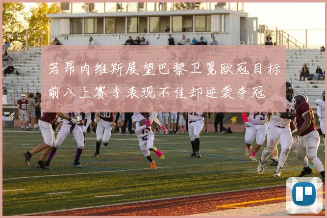 若昂内维斯展望巴黎卫冕欧冠目标前八上赛季表现不佳却逆袭夺冠