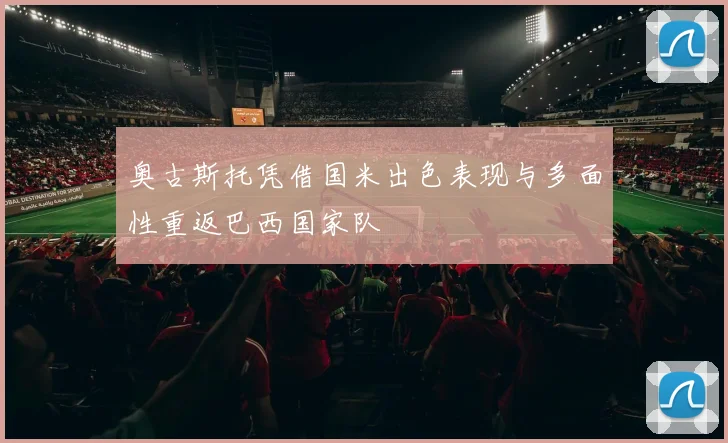 奥古斯托凭借国米出色表现与多面性重返巴西国家队