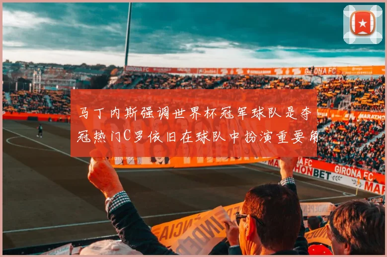 马丁内斯强调世界杯冠军球队是夺冠热门C罗依旧在球队中扮演重要角色