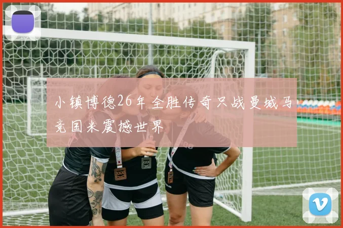 小镇博德26年全胜传奇只战曼城马竞国米震撼世界