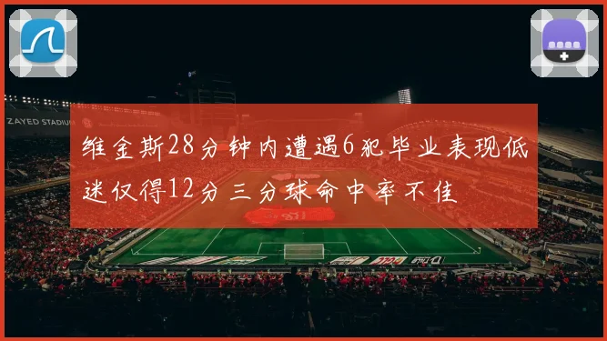 维金斯28分钟内遭遇6犯毕业表现低迷仅得12分三分球命中率不佳