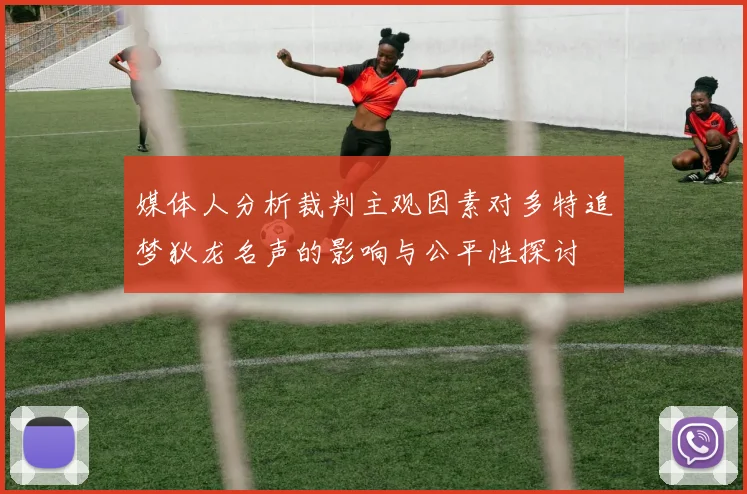 媒体人分析裁判主观因素对多特追梦狄龙名声的影响与公平性探讨