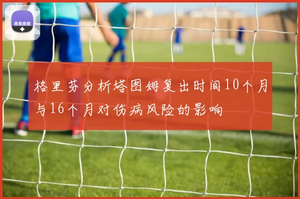 格里芬分析塔图姆复出时间10个月与16个月对伤病风险的影响