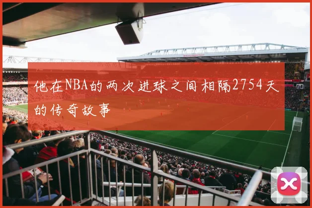 他在NBA的两次进球之间相隔2754天的传奇故事