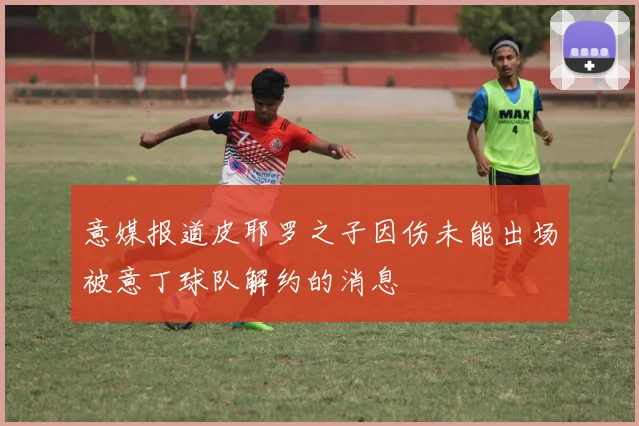 意媒报道皮耶罗之子因伤未能出场被意丁球队解约的消息