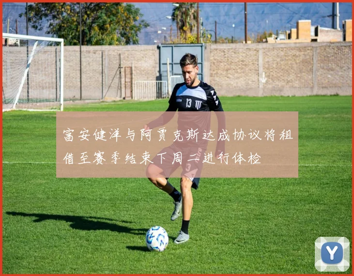 富安健洋与阿贾克斯达成协议将租借至赛季结束下周二进行体检