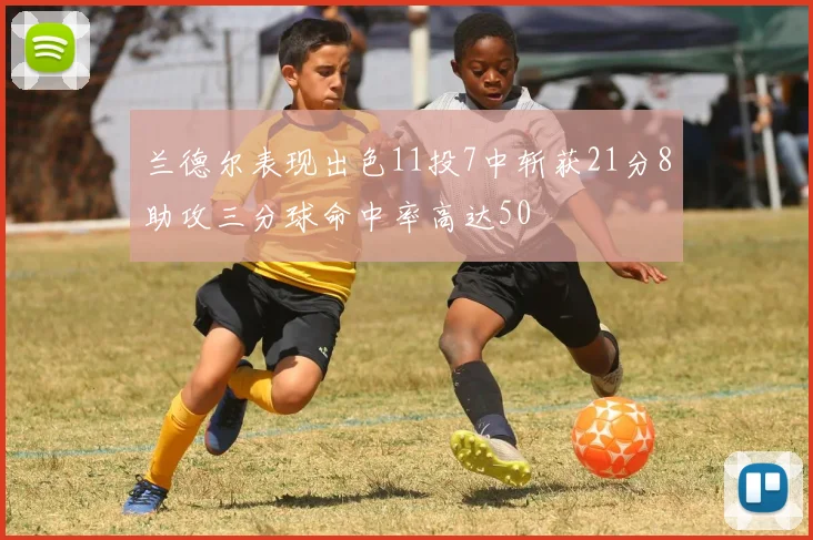 兰德尔表现出色11投7中斩获21分8助攻三分球命中率高达50