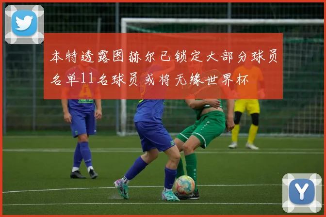 本特透露图赫尔已锁定大部分球员名单11名球员或将无缘世界杯