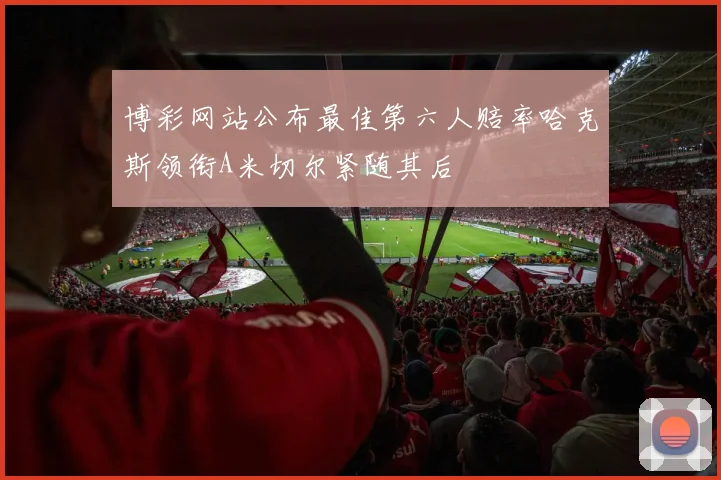 博彩网站公布最佳第六人赔率哈克斯领衔A米切尔紧随其后
