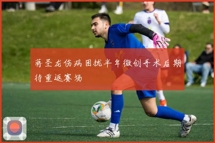 蒋圣龙伤病困扰半年微创手术后期待重返赛场