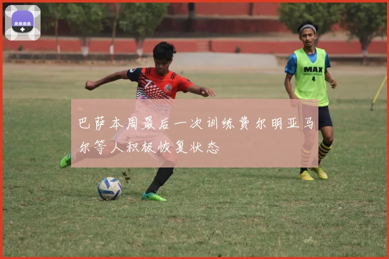 巴萨本周最后一次训练费尔明亚马尔等人积极恢复状态