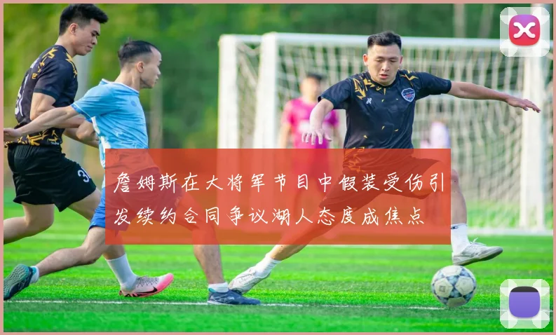 詹姆斯在大将军节目中假装受伤引发续约合同争议湖人态度成焦点