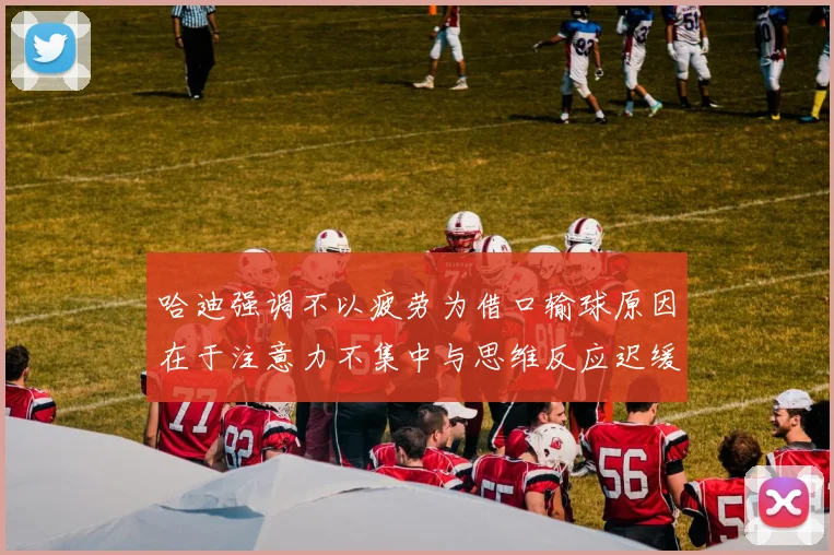 哈迪强调不以疲劳为借口输球原因在于注意力不集中与思维反应迟缓
