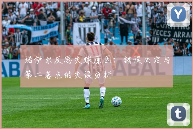 诺伊尔反思失球原因：错误决定与第二落点的失误分析