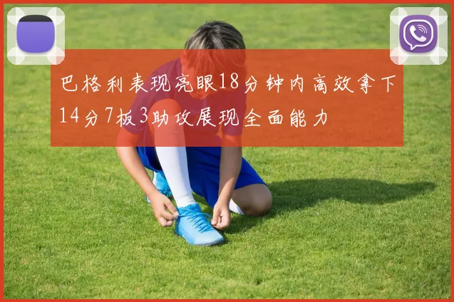 巴格利表现亮眼18分钟内高效拿下14分7板3助攻展现全面能力