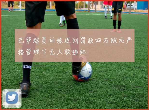 巴萨球员训练迟到罚款四万欧元严格管理下无人敢违纪