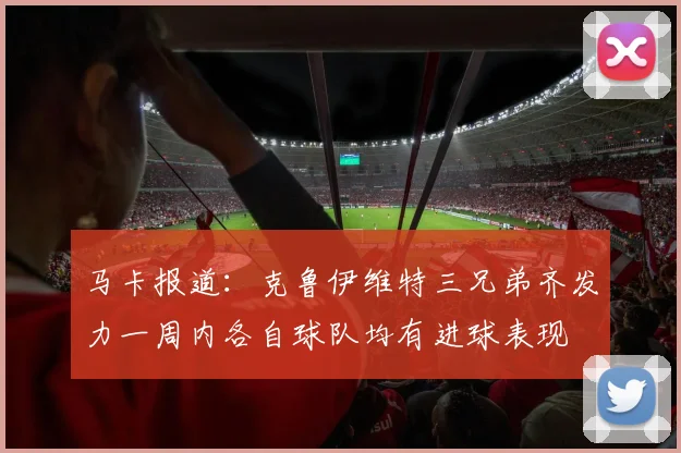 马卡报道：克鲁伊维特三兄弟齐发力一周内各自球队均有进球表现