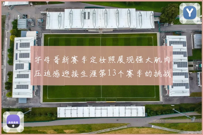 字母哥新赛季定妆照展现强大肌肉压迫感迎接生涯第13个赛季的挑战