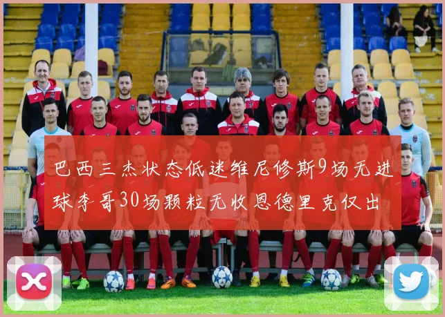 巴西三杰状态低迷维尼修斯9场无进球李哥30场颗粒无收恩德里克仅出场1次