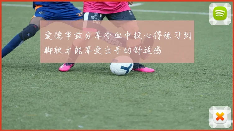 爱德华兹分享冷血中投心得练习到脚软才能享受出手的舒适感