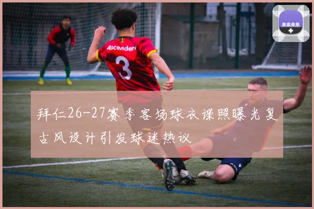 拜仁26-27赛季客场球衣谍照曝光复古风设计引发球迷热议