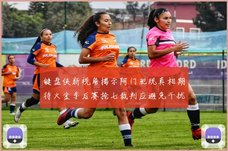 键盘侠新视角揭示阿门犯规真相期待火金季后赛抢七裁判应避免干扰比赛