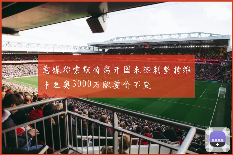意媒称索默将离开国米热刺坚持维卡里奥3000万欧要价不变