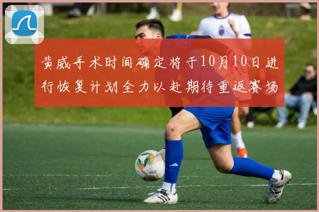 黄威手术时间确定将于10月10日进行恢复计划全力以赴期待重返赛场