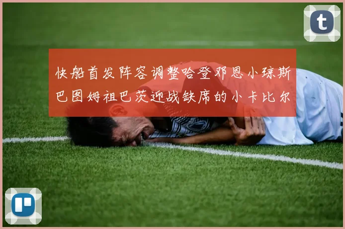 快船首发阵容调整哈登邓恩小琼斯巴图姆祖巴茨迎战缺席的小卡比尔