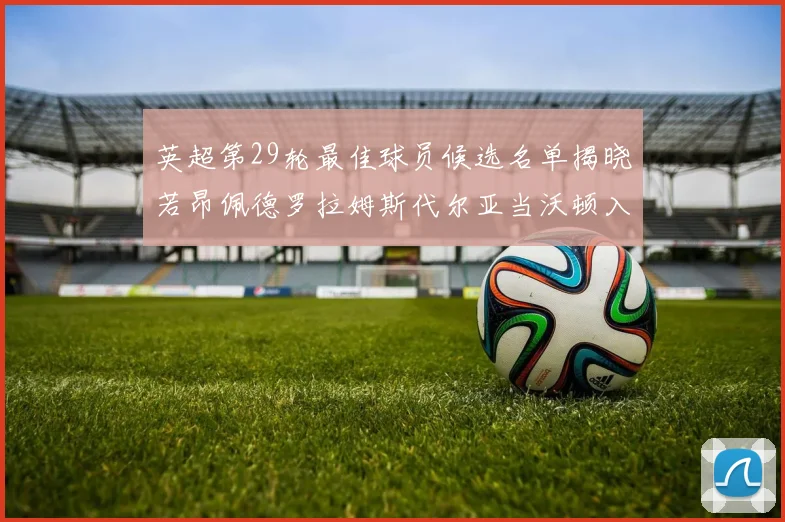 英超第29轮最佳球员候选名单揭晓若昂佩德罗拉姆斯代尔亚当沃顿入围