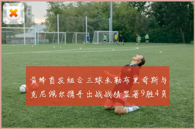 黄蜂首发组合三球米勒布里奇斯与克尼佩尔携手出战战绩显著9胜4负